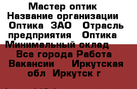 Мастер-оптик › Название организации ­ Оптика, ЗАО › Отрасль предприятия ­ Оптика › Минимальный оклад ­ 1 - Все города Работа » Вакансии   . Иркутская обл.,Иркутск г.